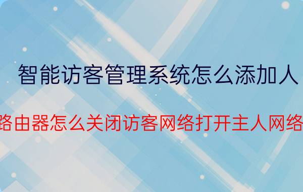 智能访客管理系统怎么添加人 路由器怎么关闭访客网络打开主人网络？